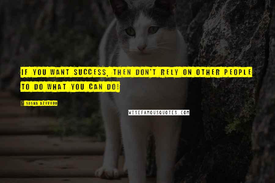 Sasha Azevedo Quotes: If you want success, then don't rely on other people to do what YOU can do!