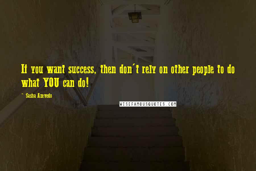 Sasha Azevedo Quotes: If you want success, then don't rely on other people to do what YOU can do!
