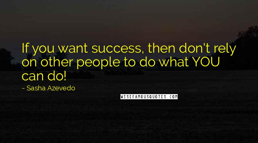 Sasha Azevedo Quotes: If you want success, then don't rely on other people to do what YOU can do!