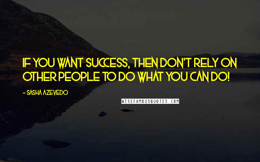 Sasha Azevedo Quotes: If you want success, then don't rely on other people to do what YOU can do!