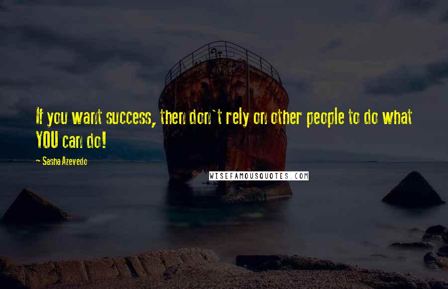 Sasha Azevedo Quotes: If you want success, then don't rely on other people to do what YOU can do!