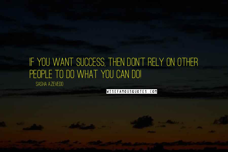 Sasha Azevedo Quotes: If you want success, then don't rely on other people to do what YOU can do!