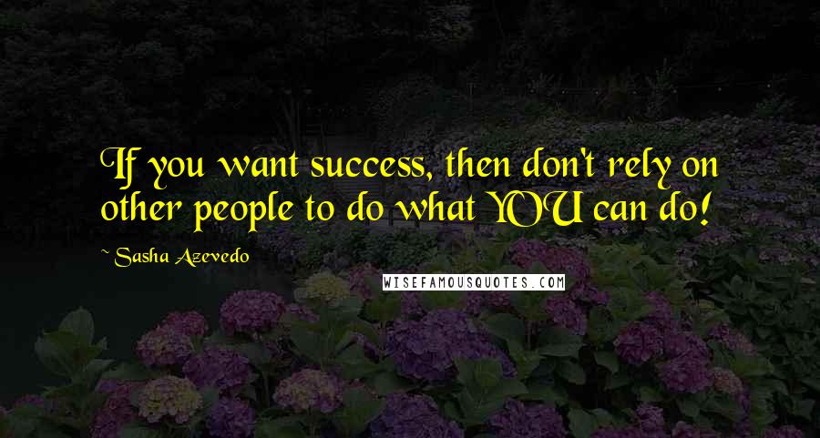 Sasha Azevedo Quotes: If you want success, then don't rely on other people to do what YOU can do!