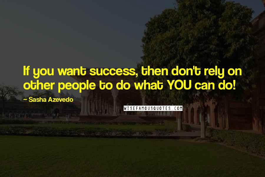 Sasha Azevedo Quotes: If you want success, then don't rely on other people to do what YOU can do!