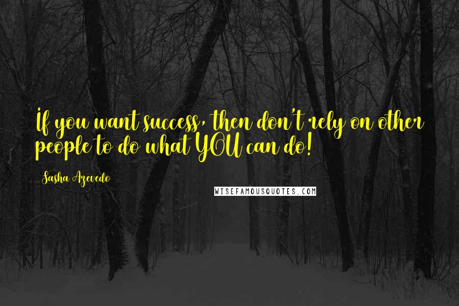 Sasha Azevedo Quotes: If you want success, then don't rely on other people to do what YOU can do!