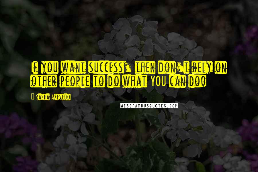 Sasha Azevedo Quotes: If you want success, then don't rely on other people to do what YOU can do!