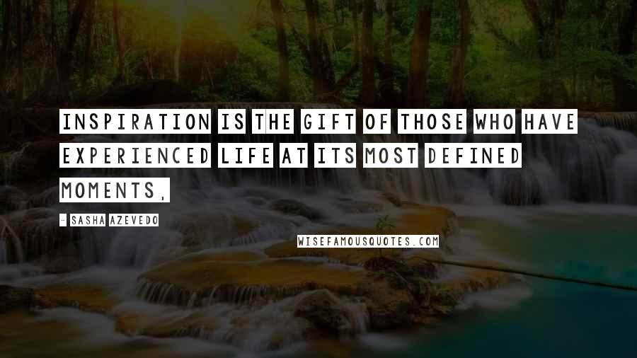 Sasha Azevedo Quotes: Inspiration is the gift of those who have experienced life at its most defined moments,