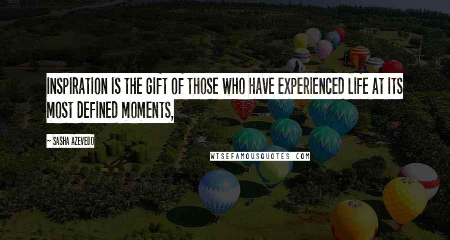 Sasha Azevedo Quotes: Inspiration is the gift of those who have experienced life at its most defined moments,