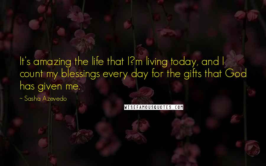 Sasha Azevedo Quotes: It's amazing the life that I?m living today, and I count my blessings every day for the gifts that God has given me.