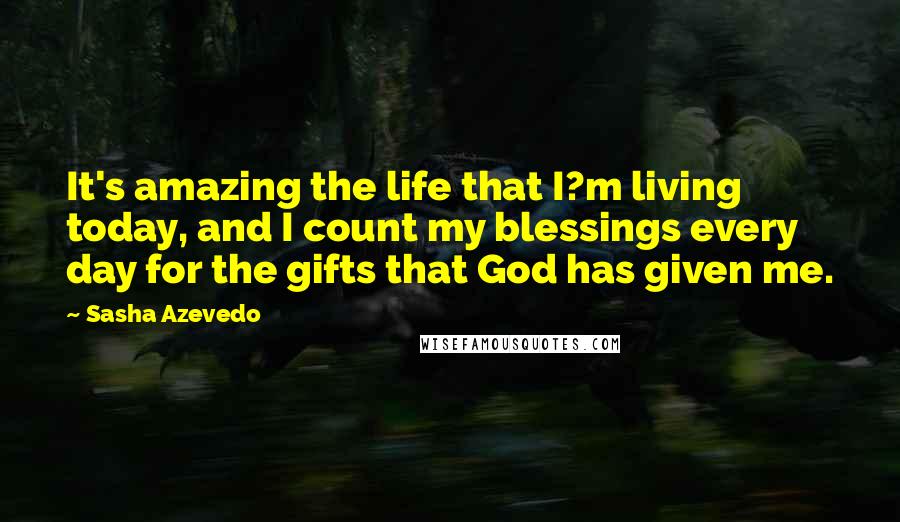 Sasha Azevedo Quotes: It's amazing the life that I?m living today, and I count my blessings every day for the gifts that God has given me.