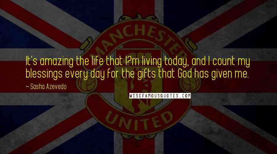 Sasha Azevedo Quotes: It's amazing the life that I?m living today, and I count my blessings every day for the gifts that God has given me.
