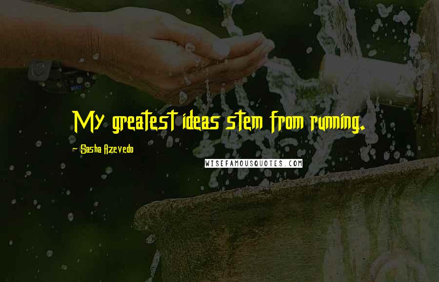 Sasha Azevedo Quotes: My greatest ideas stem from running.