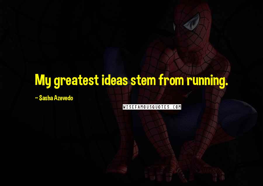 Sasha Azevedo Quotes: My greatest ideas stem from running.