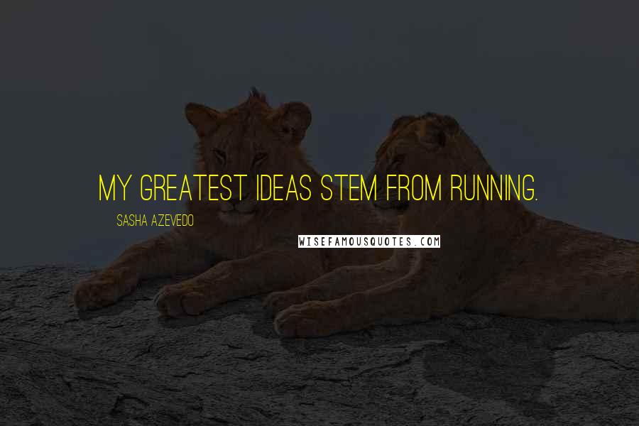 Sasha Azevedo Quotes: My greatest ideas stem from running.