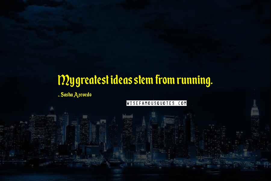 Sasha Azevedo Quotes: My greatest ideas stem from running.