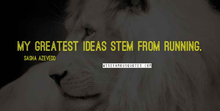 Sasha Azevedo Quotes: My greatest ideas stem from running.