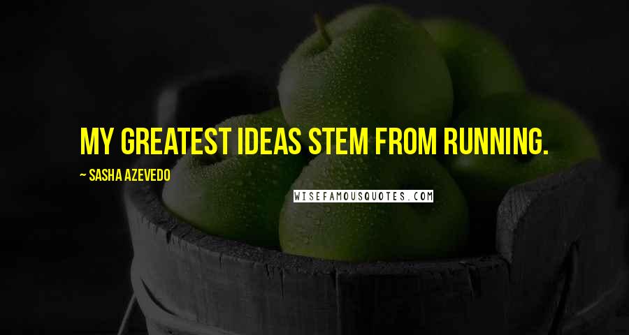 Sasha Azevedo Quotes: My greatest ideas stem from running.