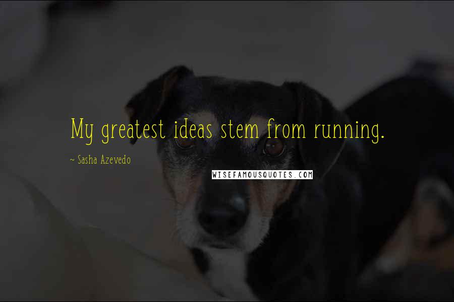 Sasha Azevedo Quotes: My greatest ideas stem from running.