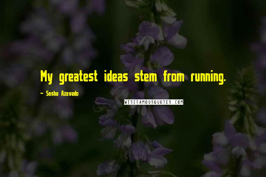 Sasha Azevedo Quotes: My greatest ideas stem from running.