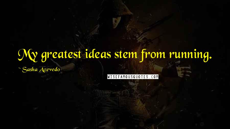 Sasha Azevedo Quotes: My greatest ideas stem from running.