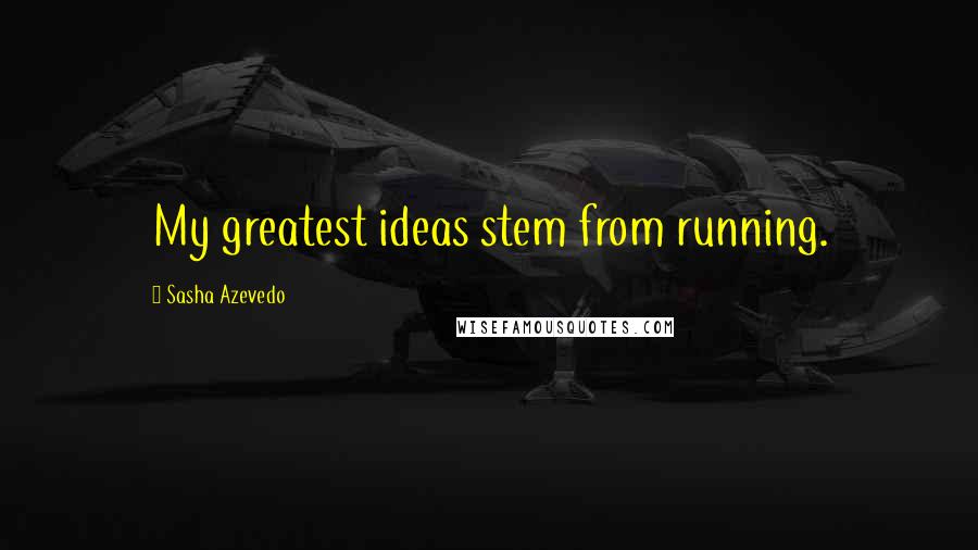 Sasha Azevedo Quotes: My greatest ideas stem from running.