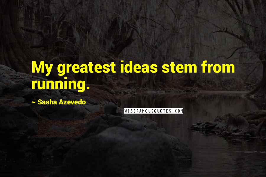 Sasha Azevedo Quotes: My greatest ideas stem from running.