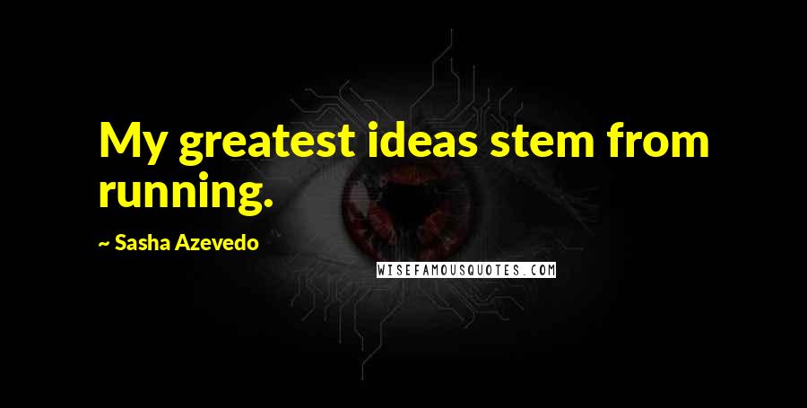 Sasha Azevedo Quotes: My greatest ideas stem from running.