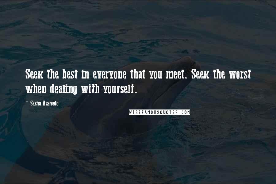 Sasha Azevedo Quotes: Seek the best in everyone that you meet. Seek the worst when dealing with yourself.