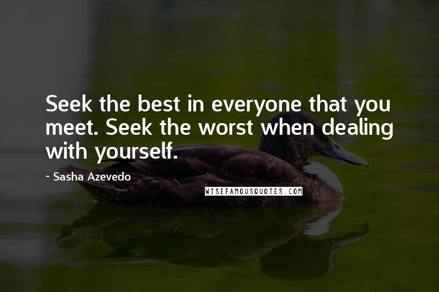 Sasha Azevedo Quotes: Seek the best in everyone that you meet. Seek the worst when dealing with yourself.