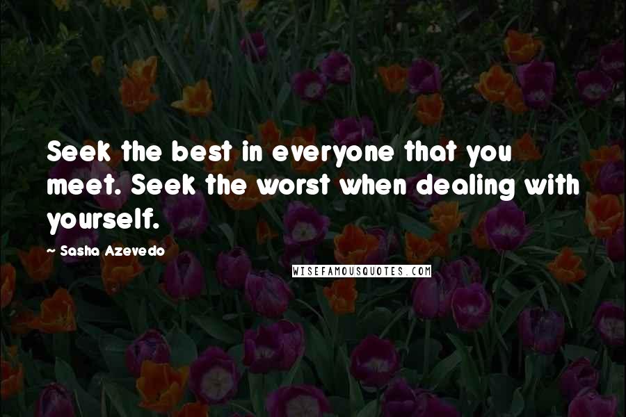 Sasha Azevedo Quotes: Seek the best in everyone that you meet. Seek the worst when dealing with yourself.