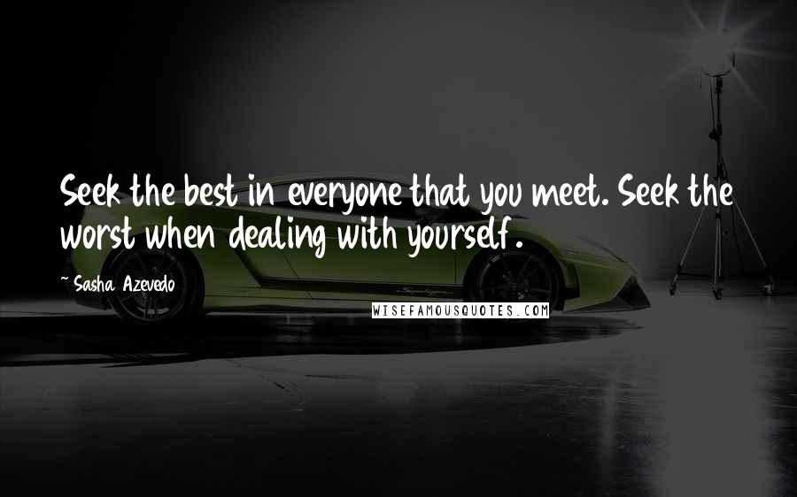 Sasha Azevedo Quotes: Seek the best in everyone that you meet. Seek the worst when dealing with yourself.