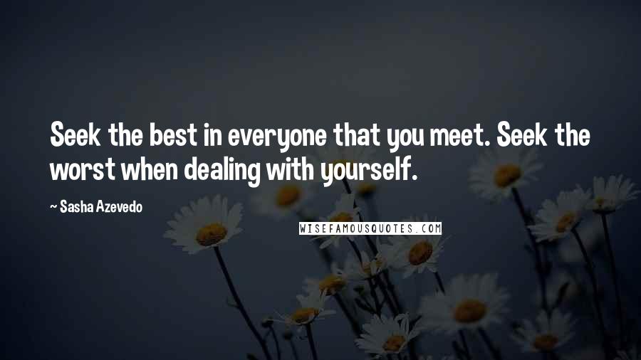 Sasha Azevedo Quotes: Seek the best in everyone that you meet. Seek the worst when dealing with yourself.