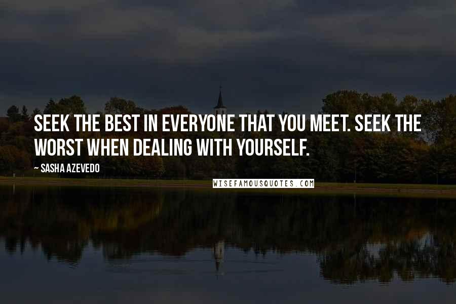 Sasha Azevedo Quotes: Seek the best in everyone that you meet. Seek the worst when dealing with yourself.