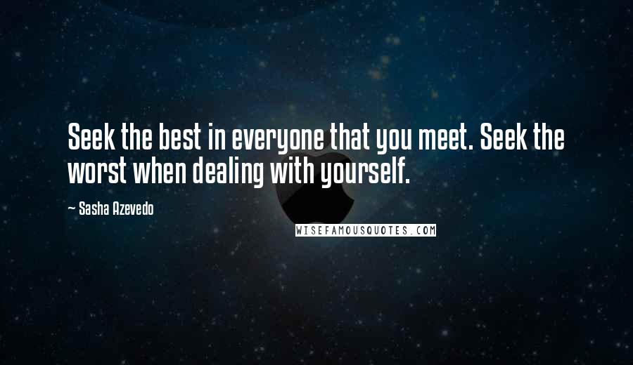 Sasha Azevedo Quotes: Seek the best in everyone that you meet. Seek the worst when dealing with yourself.