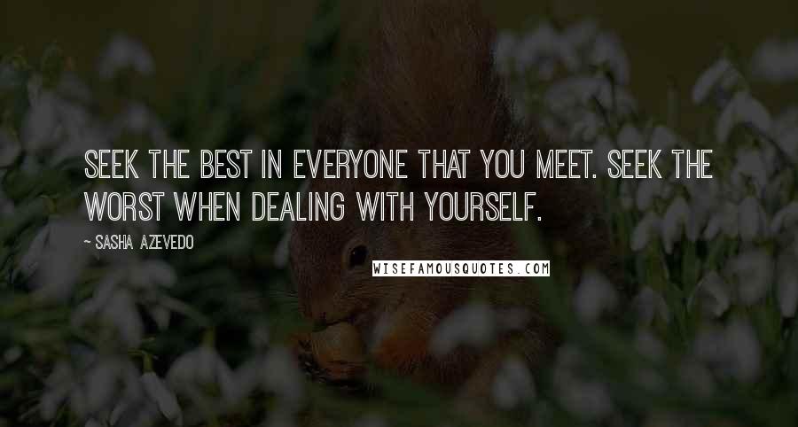 Sasha Azevedo Quotes: Seek the best in everyone that you meet. Seek the worst when dealing with yourself.