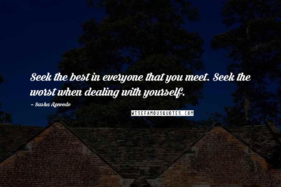 Sasha Azevedo Quotes: Seek the best in everyone that you meet. Seek the worst when dealing with yourself.