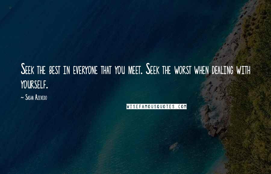 Sasha Azevedo Quotes: Seek the best in everyone that you meet. Seek the worst when dealing with yourself.
