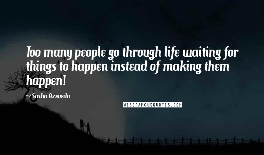 Sasha Azevedo Quotes: Too many people go through life waiting for things to happen instead of making them happen!