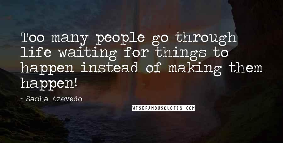 Sasha Azevedo Quotes: Too many people go through life waiting for things to happen instead of making them happen!