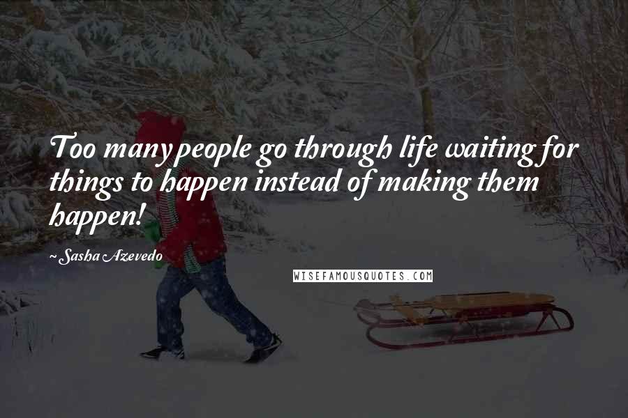 Sasha Azevedo Quotes: Too many people go through life waiting for things to happen instead of making them happen!