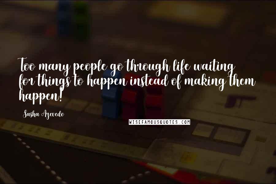 Sasha Azevedo Quotes: Too many people go through life waiting for things to happen instead of making them happen!