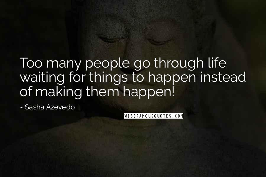 Sasha Azevedo Quotes: Too many people go through life waiting for things to happen instead of making them happen!