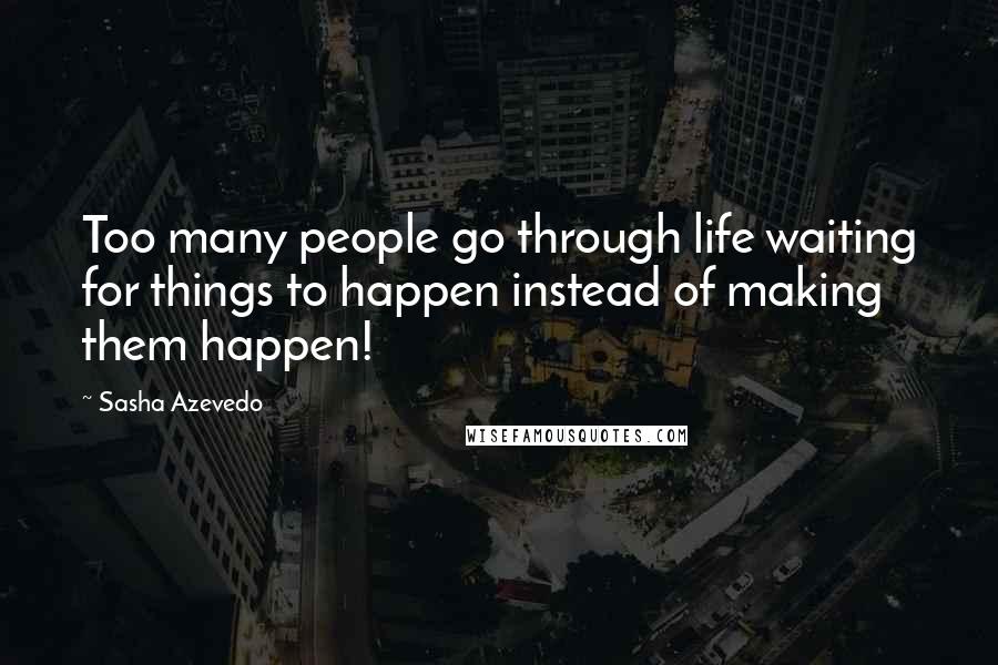 Sasha Azevedo Quotes: Too many people go through life waiting for things to happen instead of making them happen!