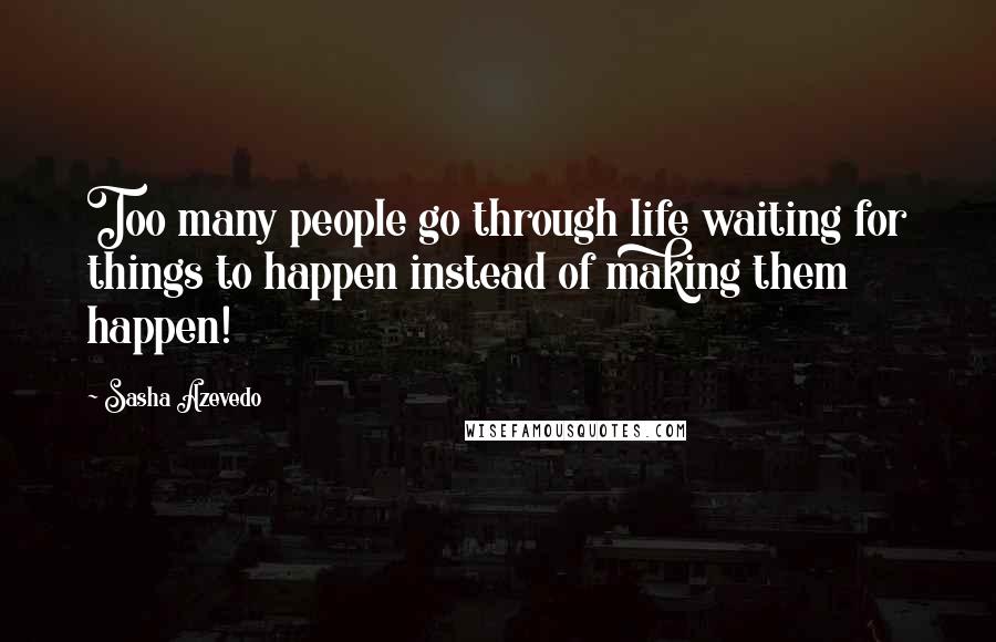 Sasha Azevedo Quotes: Too many people go through life waiting for things to happen instead of making them happen!