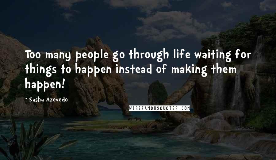 Sasha Azevedo Quotes: Too many people go through life waiting for things to happen instead of making them happen!