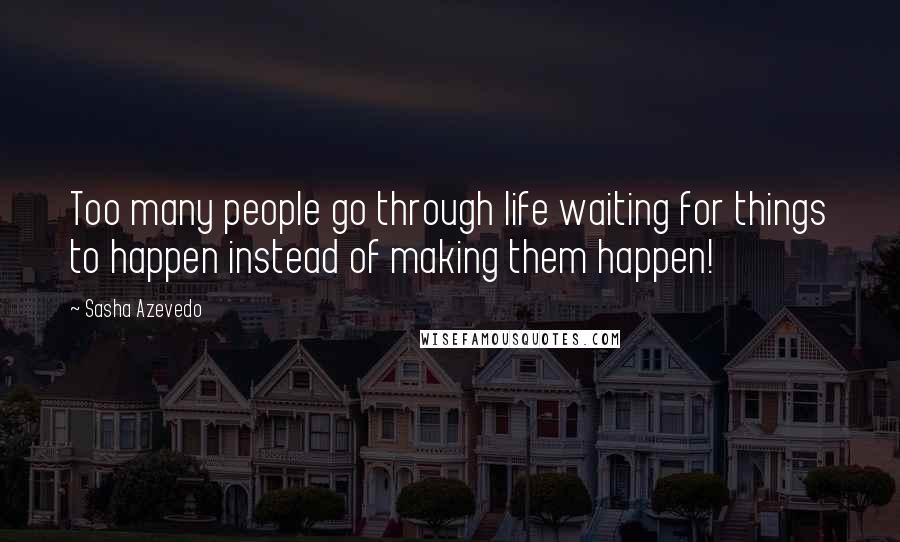 Sasha Azevedo Quotes: Too many people go through life waiting for things to happen instead of making them happen!