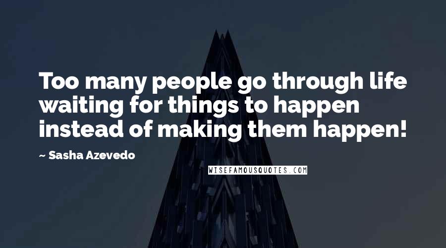 Sasha Azevedo Quotes: Too many people go through life waiting for things to happen instead of making them happen!