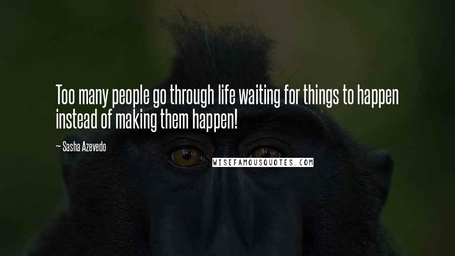 Sasha Azevedo Quotes: Too many people go through life waiting for things to happen instead of making them happen!