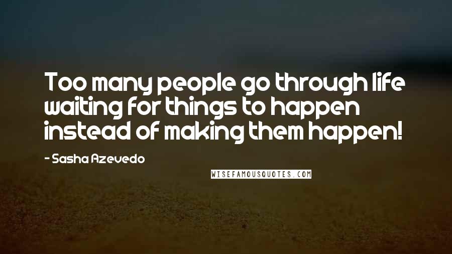 Sasha Azevedo Quotes: Too many people go through life waiting for things to happen instead of making them happen!