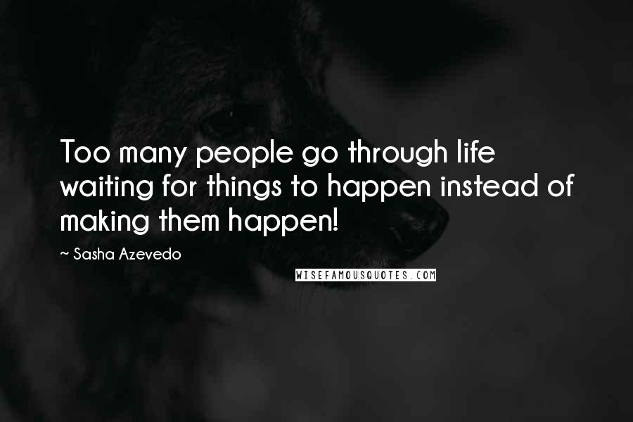 Sasha Azevedo Quotes: Too many people go through life waiting for things to happen instead of making them happen!